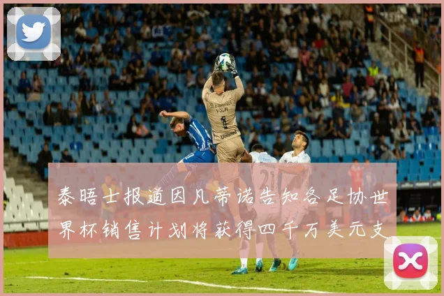 泰晤士报道因凡蒂诺告知各足协世界杯销售计划将获得四千万美元支持